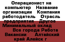 Операционист на компьютер › Название организации ­ Компания-работодатель › Отрасль предприятия ­ Другое › Минимальный оклад ­ 19 000 - Все города Работа » Вакансии   . Алтайский край,Алейск г.